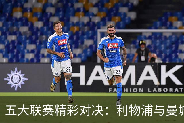 五大联赛精彩对决：利物浦与曼城战成平局，萨索洛与米兰也形成平局，卡利亚对尤文亦未分高下