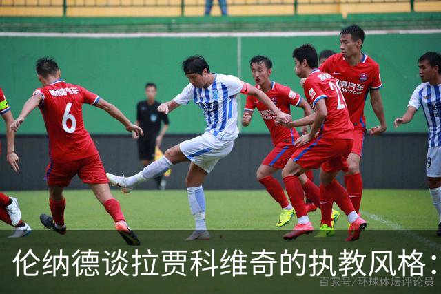 伦纳德谈拉贾科维奇的执教风格：他充满斗志，着眼于过程与全局