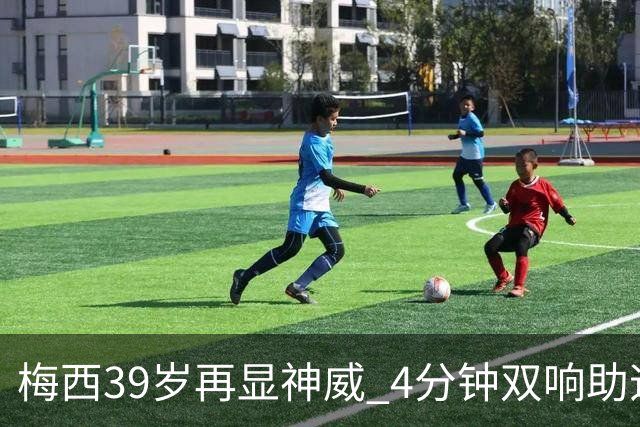 梅西39岁再显神威 4分钟双响助迈阿密国际豪取三连胜